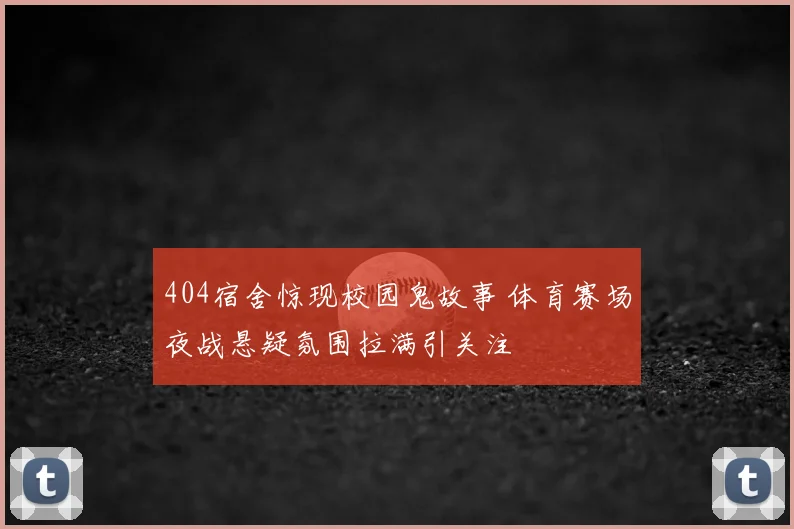 404宿舍惊现校园鬼故事 体育赛场夜战悬疑氛围拉满引关注