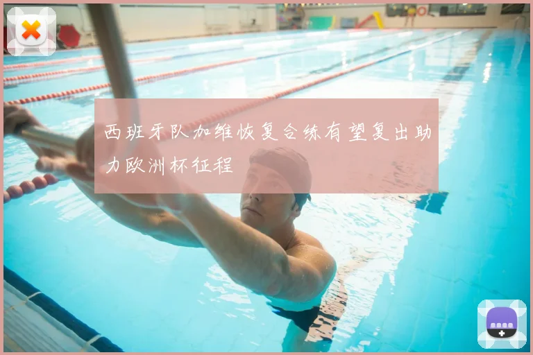 西班牙队加维恢复合练有望复出助力欧洲杯征程
