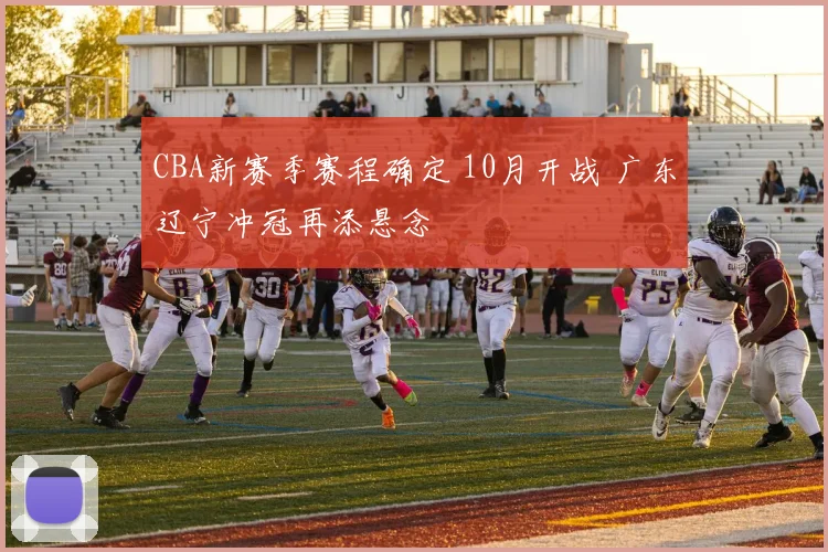 CBA新赛季赛程确定 10月开战 广东辽宁冲冠再添悬念