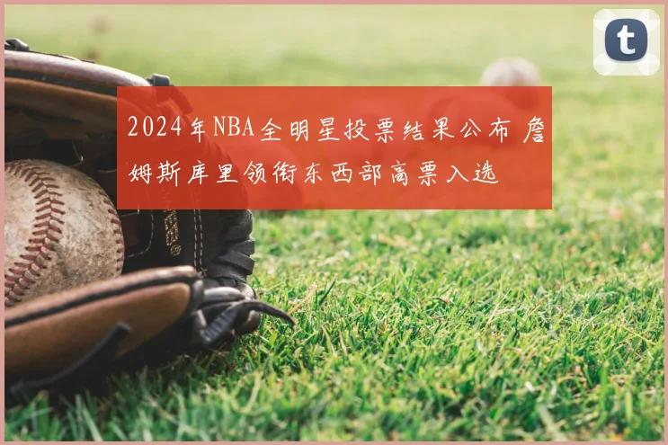 2024年NBA全明星投票结果公布 詹姆斯库里领衔东西部高票入选