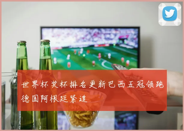 世界杯奖杯排名更新巴西五冠领跑德国阿根廷紧追