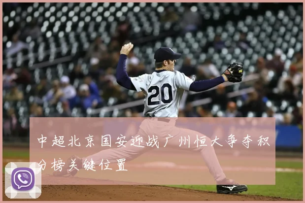 中超北京国安迎战广州恒大争夺积分榜关键位置