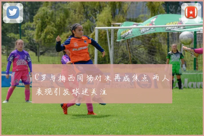 C罗与梅西同场对决再成焦点 两人表现引发球迷关注