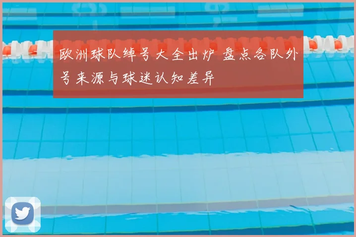 欧洲球队绰号大全出炉 盘点各队外号来源与球迷认知差异