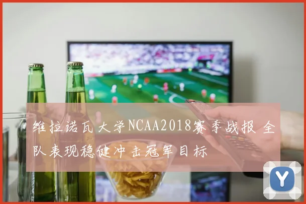 维拉诺瓦大学NCAA2018赛季战报 全队表现稳健冲击冠军目标