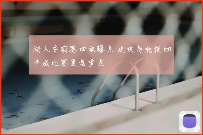 湖人季前赛回放曝光 进攻与轮换细节成比赛复盘重点