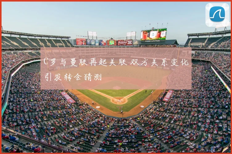 C罗与曼联再起关联 双方关系变化引发转会猜测