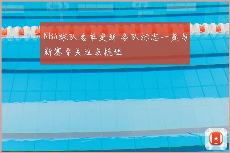 NBA球队名单更新 各队标志一览与新赛季关注点梳理