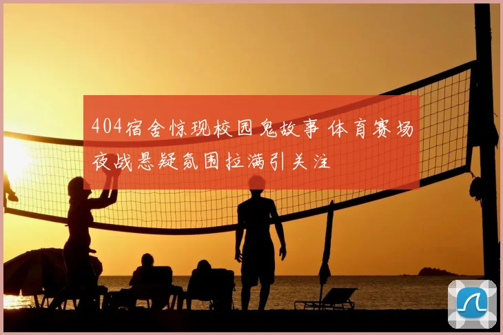 404宿舍惊现校园鬼故事 体育赛场夜战悬疑氛围拉满引关注