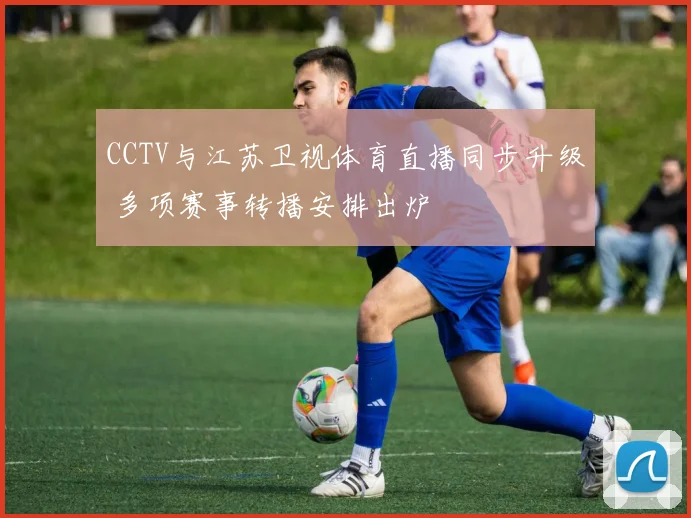 CCTV与江苏卫视体育直播同步升级 多项赛事转播安排出炉