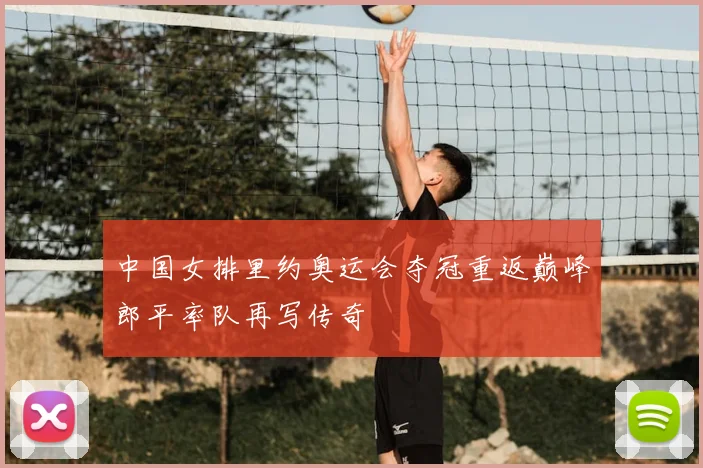 中国女排里约奥运会夺冠重返巅峰郎平率队再写传奇