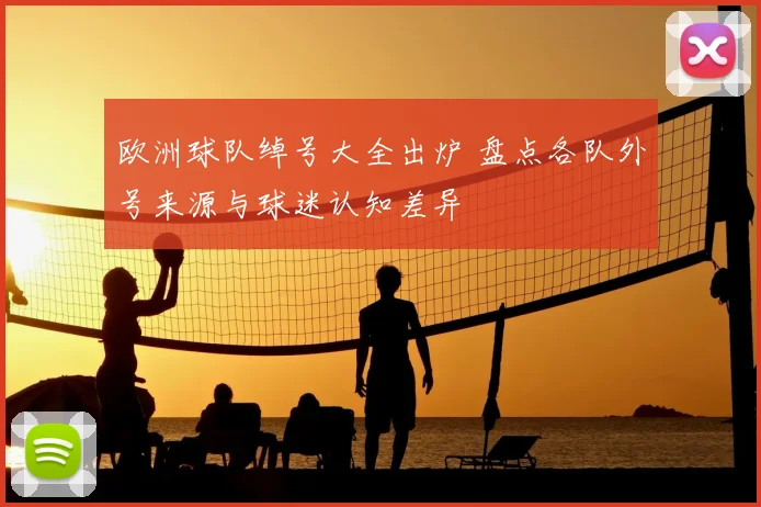 欧洲球队绰号大全出炉 盘点各队外号来源与球迷认知差异