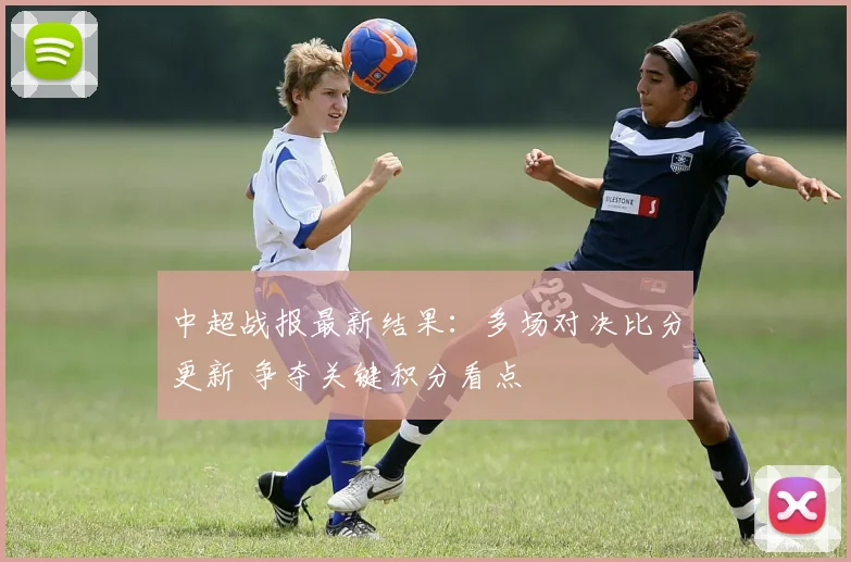 中超战报最新结果：多场对决比分更新 争夺关键积分看点