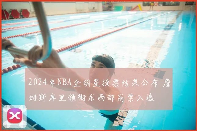 2024年NBA全明星投票结果公布 詹姆斯库里领衔东西部高票入选