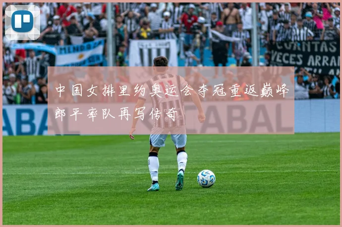 中国女排里约奥运会夺冠重返巅峰郎平率队再写传奇