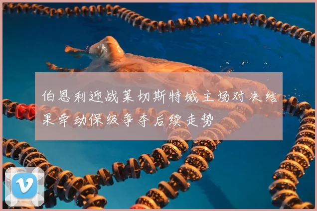伯恩利迎战莱切斯特城主场对决结果牵动保级争夺后续走势