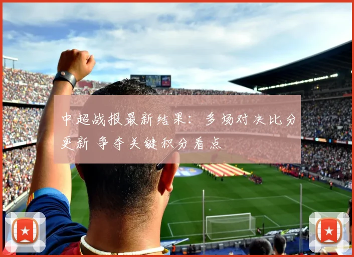 中超战报最新结果：多场对决比分更新 争夺关键积分看点