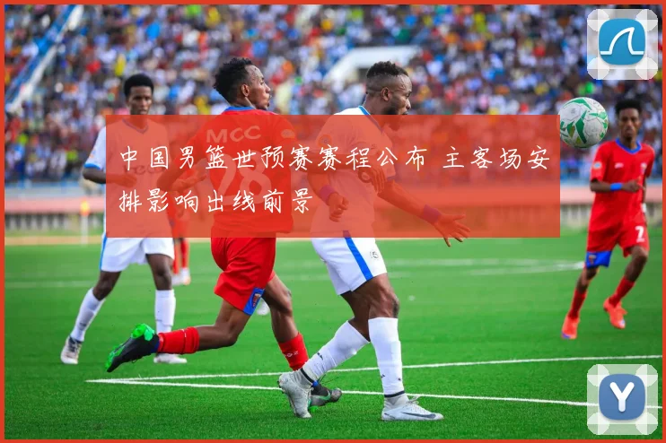 中国男篮世预赛赛程公布 主客场安排影响出线前景