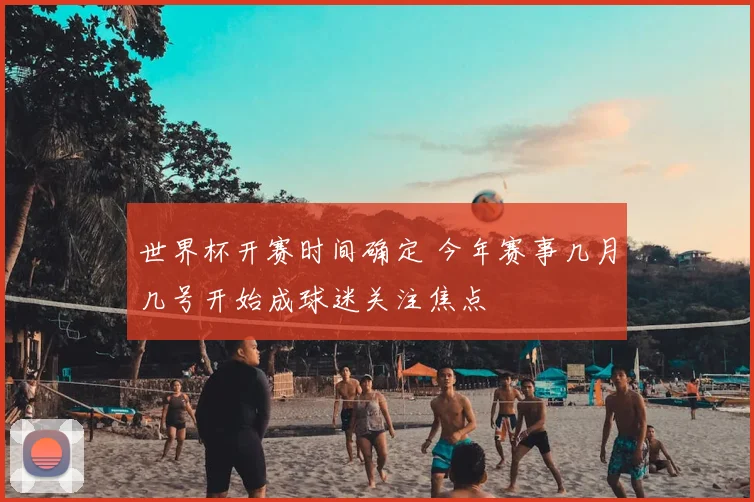 世界杯开赛时间确定 今年赛事几月几号开始成球迷关注焦点