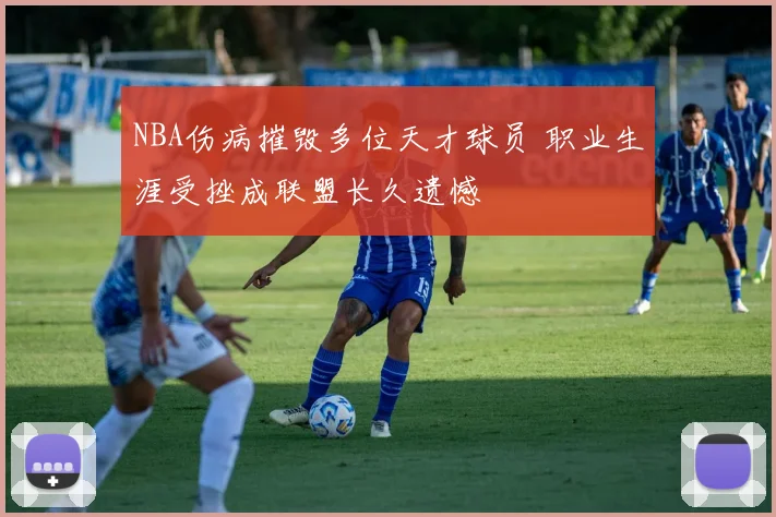NBA伤病摧毁多位天才球员 职业生涯受挫成联盟长久遗憾