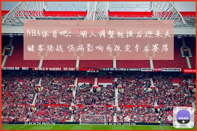 NBA体育吧:湖人调整轮换后迎来关键客场战 伤病影响或改变季后赛席位竞争