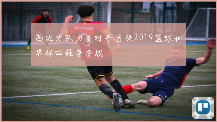 西班牙队力克对手晋级2019篮球世界杯四强争夺战