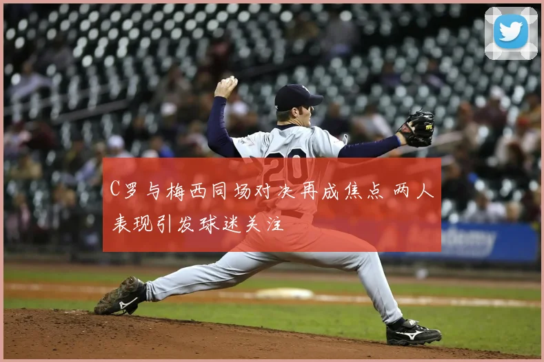 C罗与梅西同场对决再成焦点 两人表现引发球迷关注