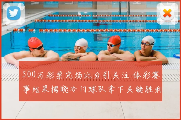 500万彩票完场比分引关注 体彩赛事结果揭晓冷门球队拿下关键胜利