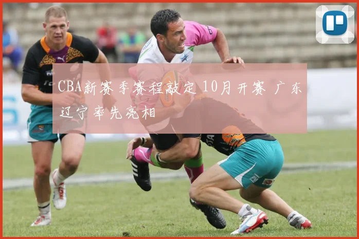CBA新赛季赛程敲定 10月开赛 广东辽宁率先亮相