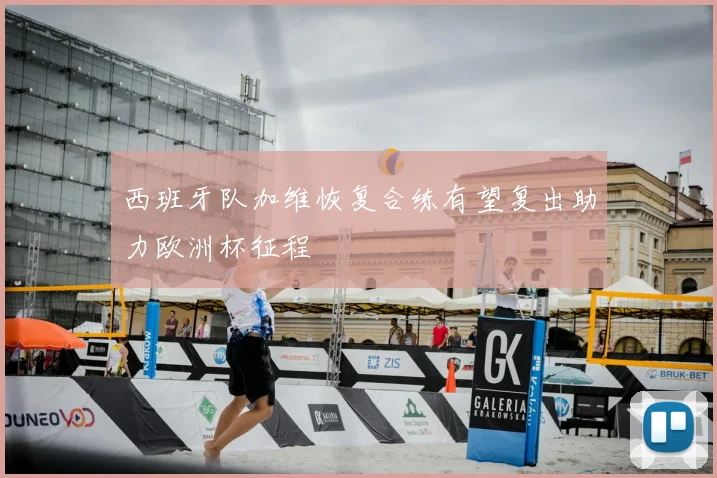 西班牙队加维恢复合练有望复出助力欧洲杯征程