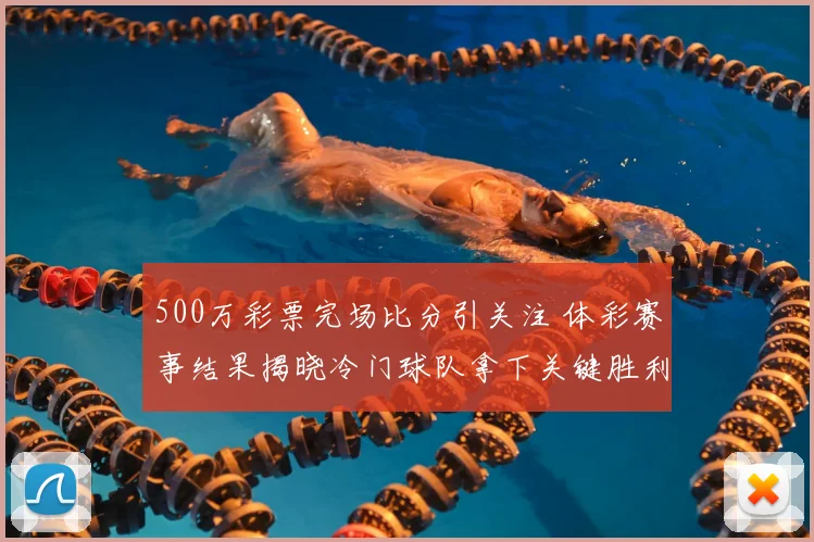500万彩票完场比分引关注 体彩赛事结果揭晓冷门球队拿下关键胜利