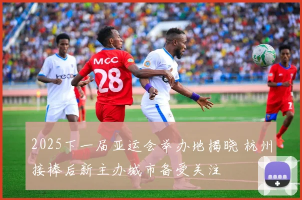 2025下一届亚运会举办地揭晓 杭州接棒后新主办城市备受关注