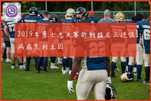 2019年勇士总决赛折戟猛龙三连伤病成失利主因