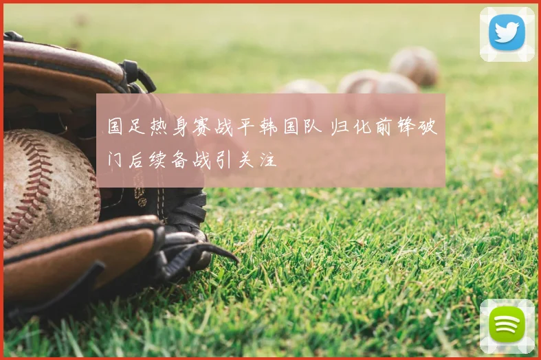 国足热身赛战平韩国队 归化前锋破门后续备战引关注