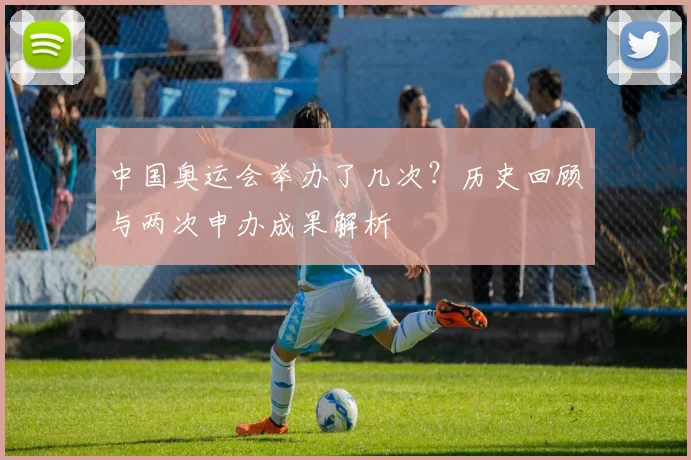 中国奥运会举办了几次?历史回顾与两次申办成果解析