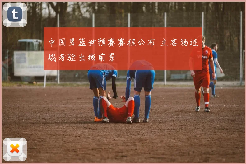 中国男篮世预赛赛程公布 主客场连战考验出线前景