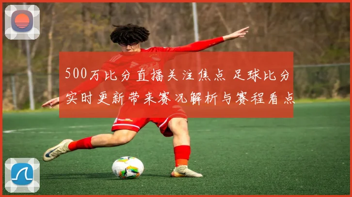 500万比分直播关注焦点 足球比分实时更新带来赛况解析与赛程看点
