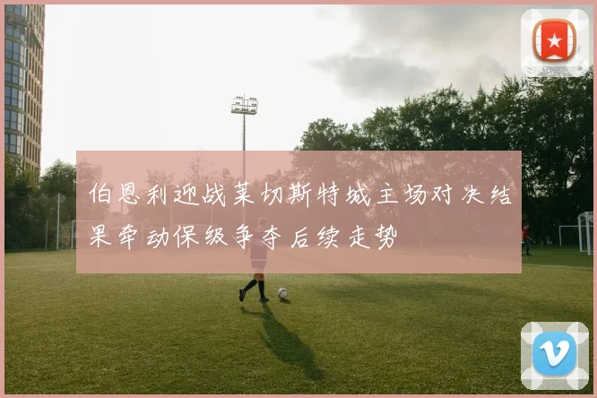 伯恩利迎战莱切斯特城主场对决结果牵动保级争夺后续走势